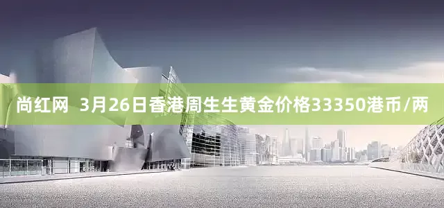 尚红网  3月26日香港周生生黄金价格33350港币/两