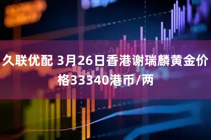 久联优配 3月26日香港谢瑞麟黄金价格33340港币/两