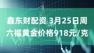鑫东财配资 3月25日周六福黄金价格918元/克