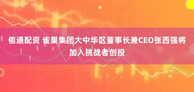 信通配资 雀巢集团大中华区董事长兼CEO张西强将加入挑战者创投