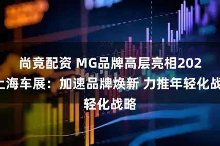 尚竞配资 MG品牌高层亮相2025上海车展：加速品牌焕新 力推年轻化战略