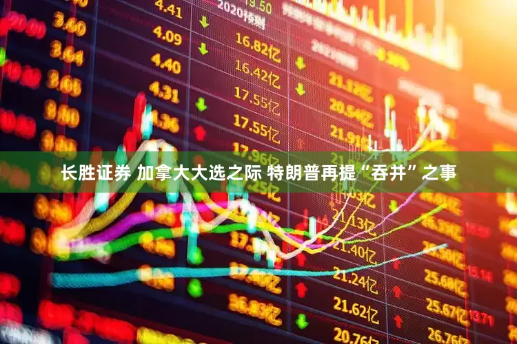 长胜证券 加拿大大选之际 特朗普再提“吞并”之事