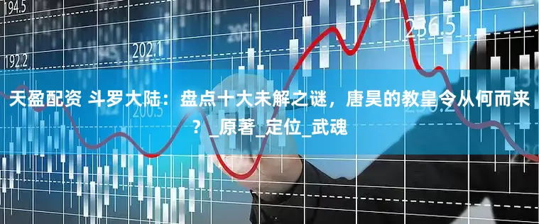 天盈配资 斗罗大陆：盘点十大未解之谜，唐昊的教皇令从何而来？_原著_定位_武魂