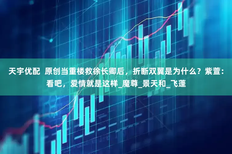 天宇优配  原创当重楼救徐长卿后，折断双翼是为什么？紫萱：看吧，爱情就是这样_魔尊_景天和_飞蓬