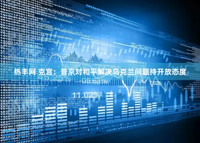 热丰网 克宫：普京对和平解决乌克兰问题持开放态度