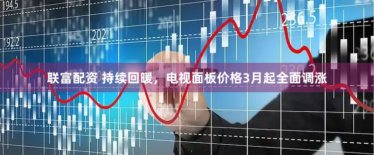 联富配资 持续回暖，电视面板价格3月起全面调涨