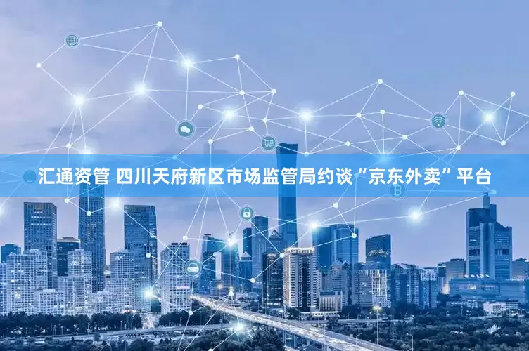 汇通资管 四川天府新区市场监管局约谈“京东外卖”平台