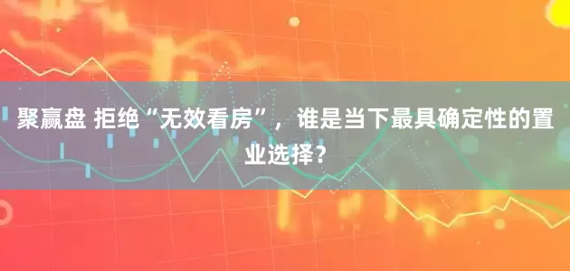 聚赢盘 拒绝“无效看房”，谁是当下最具确定性的置业选择？