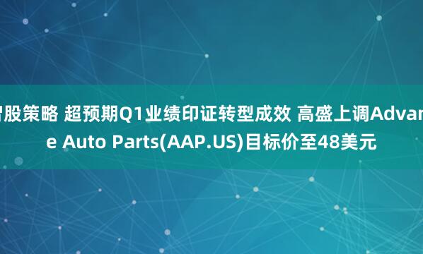 智股策略 超预期Q1业绩印证转型成效 高盛上调Advance Auto Parts(AAP.US)目标价至48美元