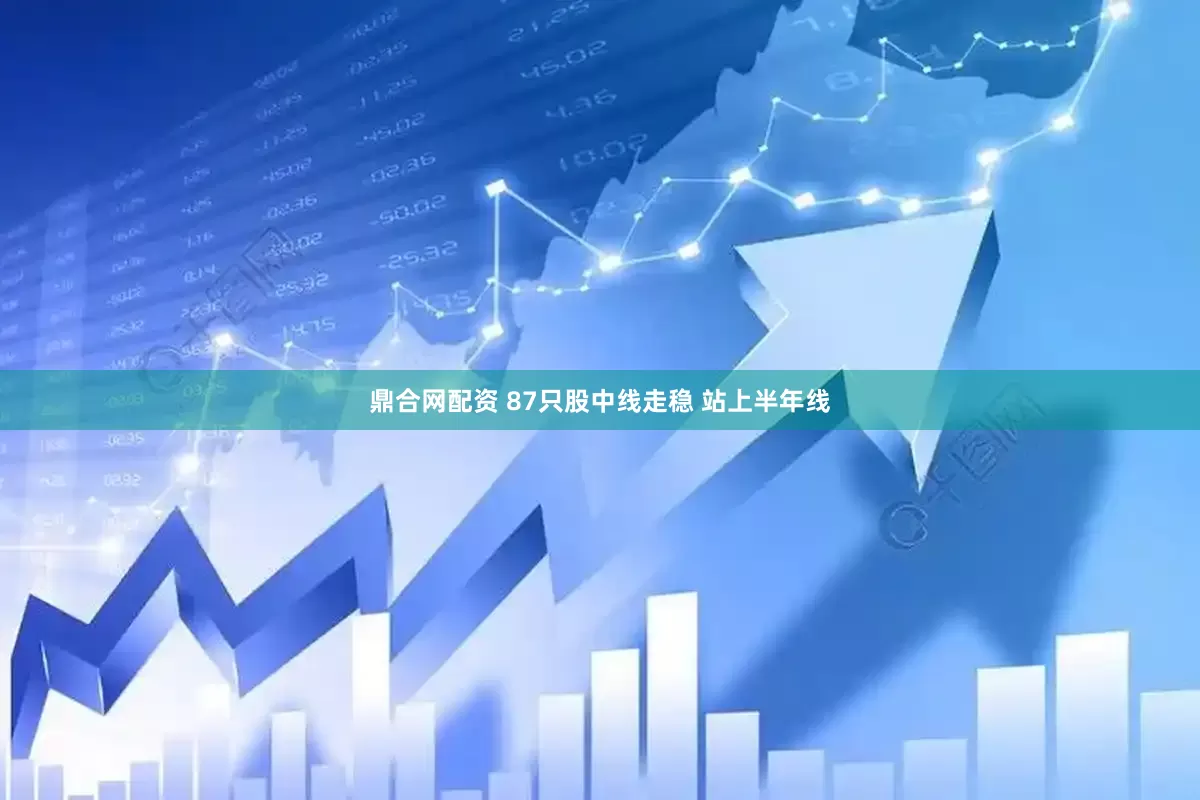 鼎合网配资 87只股中线走稳 站上半年线