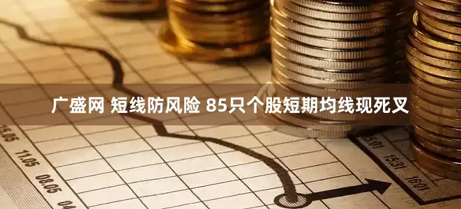 广盛网 短线防风险 85只个股短期均线现死叉