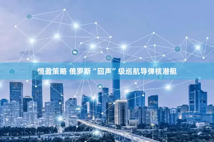 恒盈策略 俄罗斯“回声”级巡航导弹核潜艇