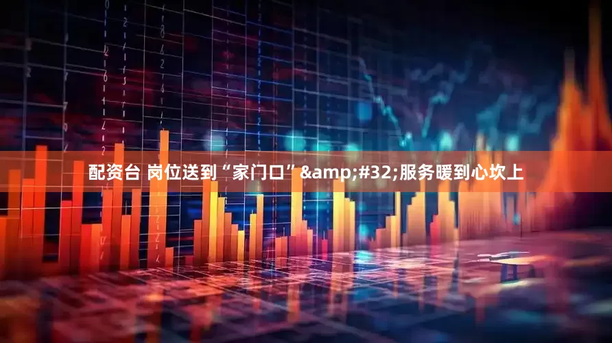 配资台 岗位送到“家门口”&#32;服务暖到心坎上