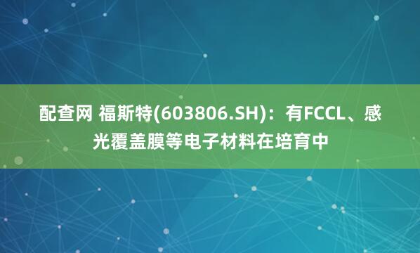配查网 福斯特(603806.SH)：有FCCL、感光覆盖膜等电子材料在培育中