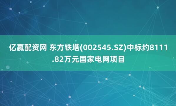 亿赢配资网 东方铁塔(002545.SZ)中标约8111.82万元国家电网项目