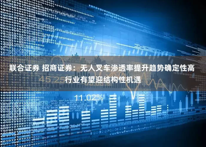 联合证券 招商证券：无人叉车渗透率提升趋势确定性高 行业有望迎结构性机遇