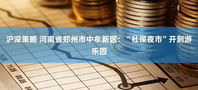 沪深策略 河南省郑州市中牟新区：“社保夜市”开到游乐园