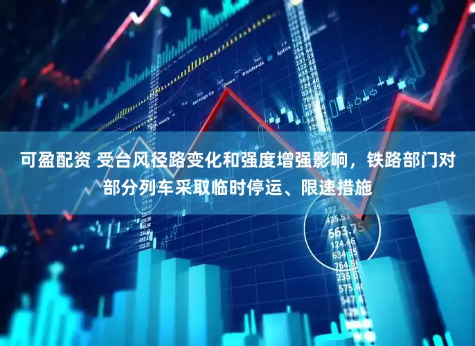 可盈配资 受台风径路变化和强度增强影响，铁路部门对部分列车采取临时停运、限速措施