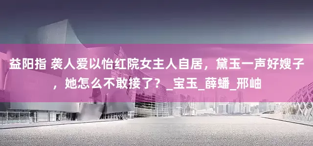 益阳指 袭人爱以怡红院女主人自居，黛玉一声好嫂子，她怎么不敢接了？_宝玉_薛蟠_邢岫