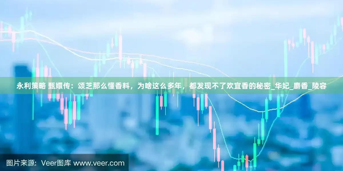 永利策略 甄嬛传：颂芝那么懂香料，为啥这么多年，都发现不了欢宜香的秘密_华妃_麝香_陵容