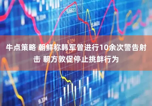 牛点策略 朝鲜称韩军曾进行10余次警告射击 朝方敦促停止挑衅行为