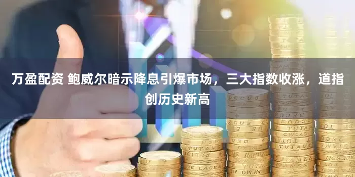 万盈配资 鲍威尔暗示降息引爆市场，三大指数收涨，道指创历史新高
