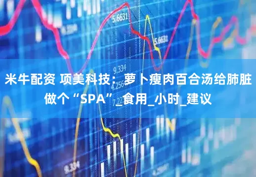 米牛配资 项美科技：萝卜瘦肉百合汤给肺脏做个“SPA”_食用_小时_建议