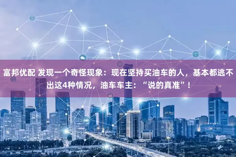 富邦优配 发现一个奇怪现象：现在坚持买油车的人，基本都逃不出这4种情况，油车车主：“说的真准”！