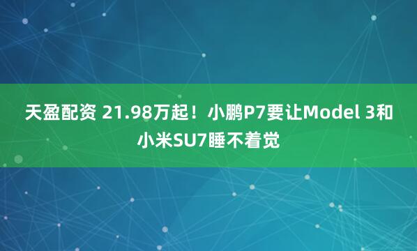 天盈配资 21.98万起！小鹏P7要让Model 3和小米SU7睡不着觉