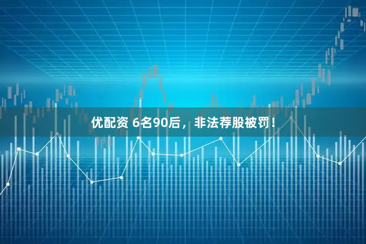 优配资 6名90后，非法荐股被罚！