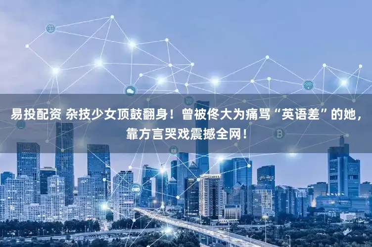 易投配资 杂技少女顶鼓翻身！曾被佟大为痛骂“英语差”的她，靠方言哭戏震撼全网！