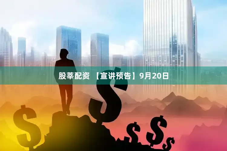 股莘配资 【宣讲预告】9月20日