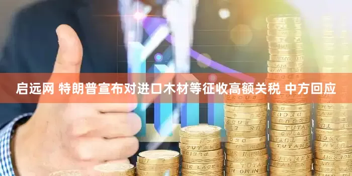启远网 特朗普宣布对进口木材等征收高额关税 中方回应