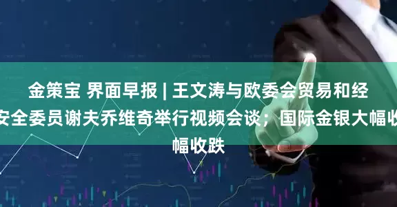 金策宝 界面早报 | 王文涛与欧委会贸易和经济安全委员谢夫乔维奇举行视频会谈；国际金银大幅收跌