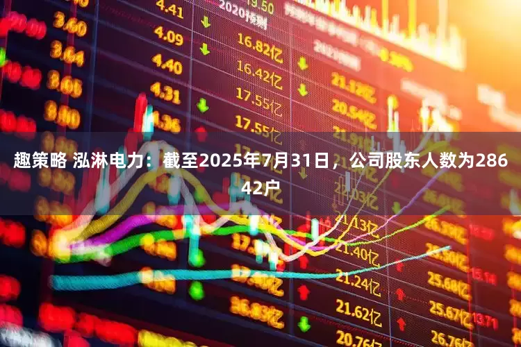 趣策略 泓淋电力：截至2025年7月31日，公司股东人数为28642户