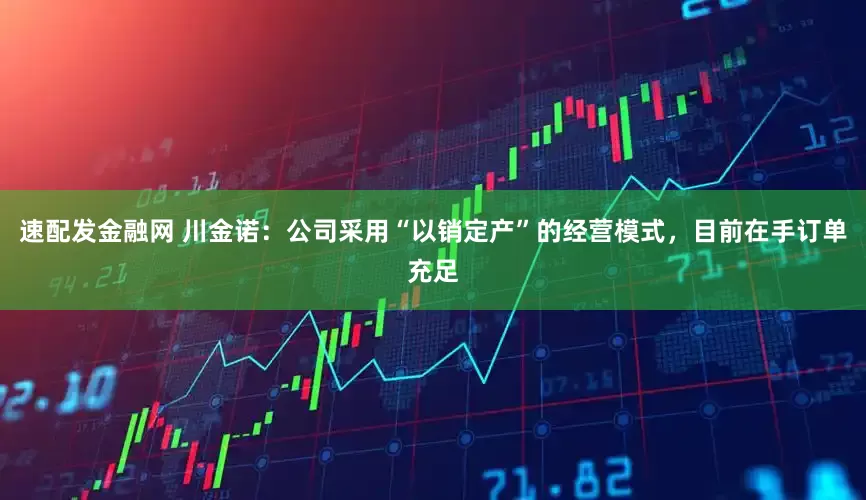 速配发金融网 川金诺：公司采用“以销定产”的经营模式，目前在手订单充足