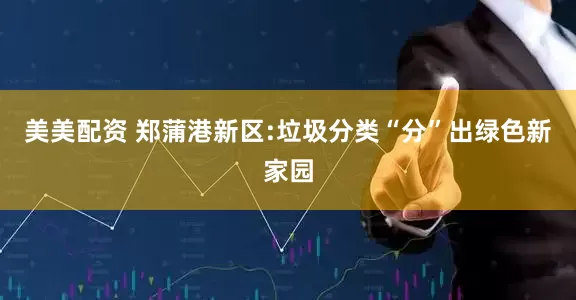 美美配资 郑蒲港新区:垃圾分类“分”出绿色新家园