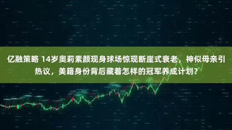 亿融策略 14岁奥莉素颜现身球场惊现断崖式衰老，神似母亲引热议，美籍身份背后藏着怎样的冠军养成计划？