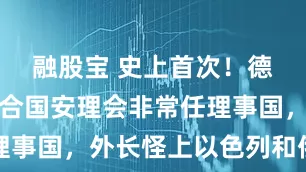 融股宝 史上首次！德国落选联合国安理会非常任理事国，外长怪上以色列和俄罗斯