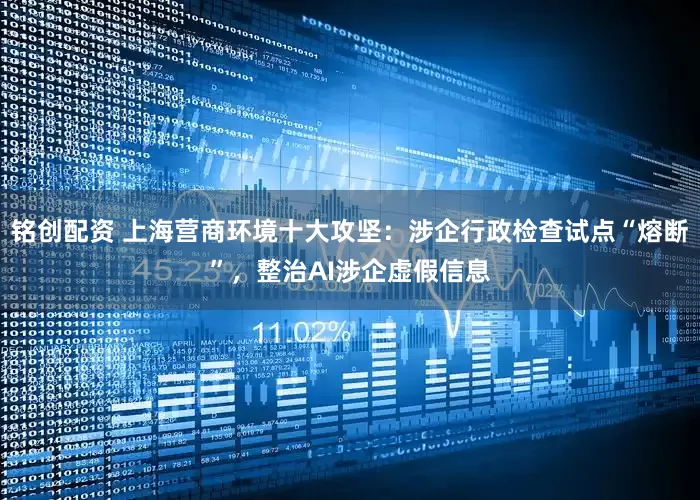 铭创配资 上海营商环境十大攻坚：涉企行政检查试点“熔断”，整治AI涉企虚假信息
