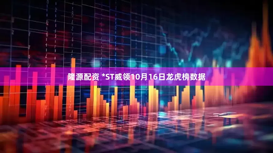 隆源配资 *ST威领10月16日龙虎榜数据